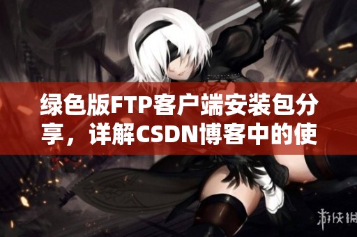 绿色版FTP客户端安装包分享，详解CSDN博客中的使用方法