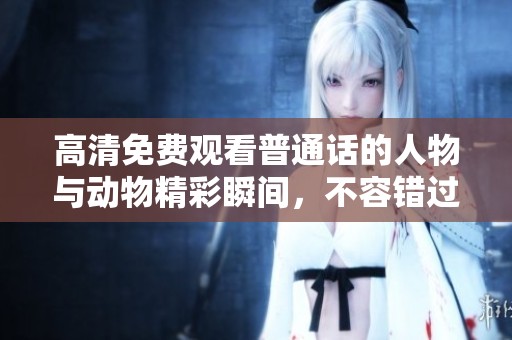 高清免费观看普通话的人物与动物精彩瞬间，不容错过的视听盛宴