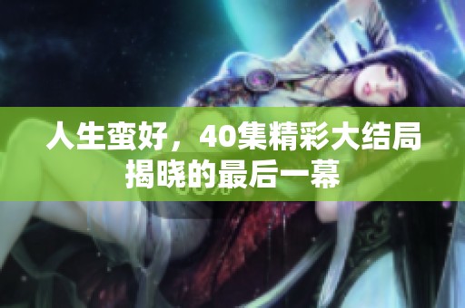人生蛮好，40集精彩大结局揭晓的最后一幕