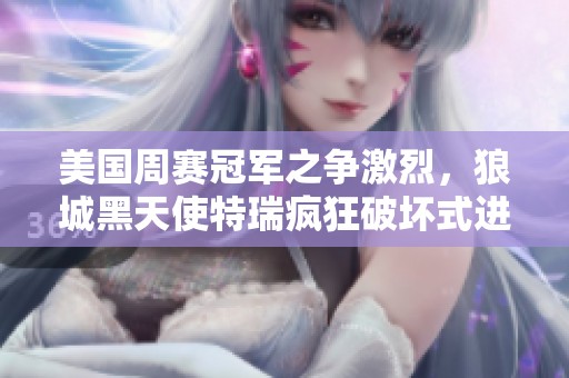美国周赛冠军之争激烈，狼城黑天使特瑞疯狂破坏式进攻比利