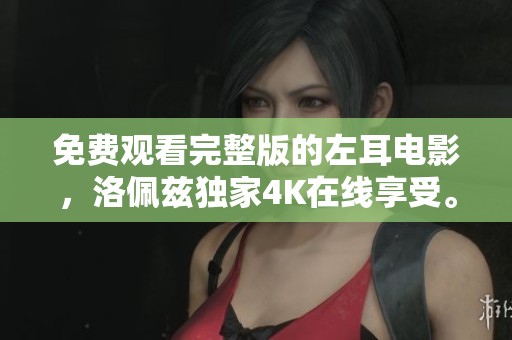 免费观看完整版的左耳电影，洛佩兹独家4K在线享受。