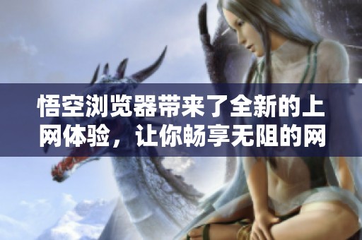 悟空浏览器带来了全新的上网体验，让你畅享无阻的网络世界