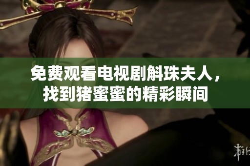 免费观看电视剧斛珠夫人，找到猪蜜蜜的精彩瞬间