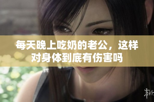 每天晚上吃奶的老公，这样对身体到底有伤害吗