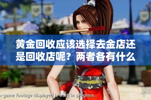 黄金回收应该选择去金店还是回收店呢？两者各有什么优缺点呢