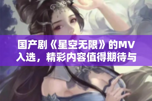 国产剧《星空无限》的MV入选，精彩内容值得期待与关注