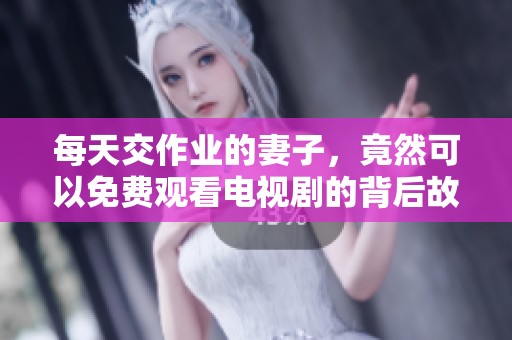 每天交作业的妻子，竟然可以免费观看电视剧的背后故事