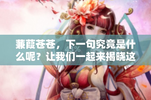 蒹葭苍苍，下一句究竟是什么呢？让我们一起来揭晓这个谜底吧。