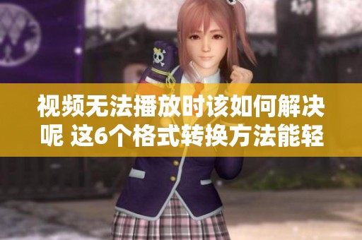 视频无法播放时该如何解决呢 这6个格式转换方法能轻松帮你解决问题