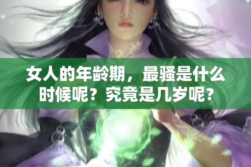 女人的年龄期，最骚是什么时候呢？究竟是几岁呢？