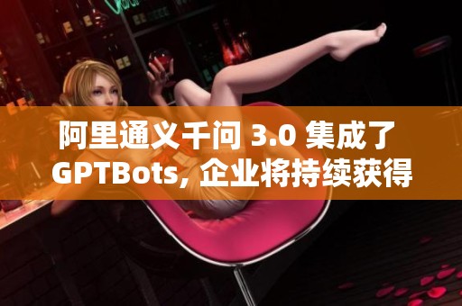 阿里通义千问 3.0 集成了 GPTBots, 企业将持续获得顶尖 AI 服务