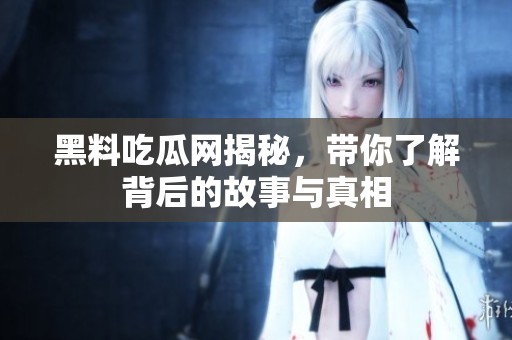 黑料吃瓜网揭秘，带你了解背后的故事与真相