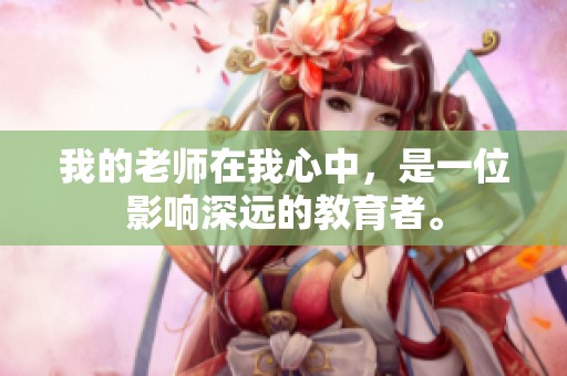 我的老师在我心中，是一位影响深远的教育者。