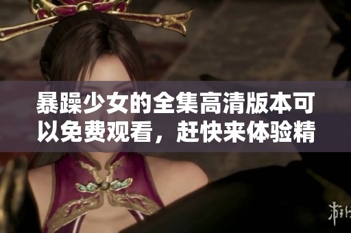 暴躁少女的全集高清版本可以免费观看，赶快来体验精彩内容吧