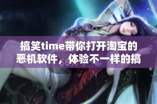 搞笑time带你打开淘宝的恶机软件，体验不一样的搞怪世界乐趣！