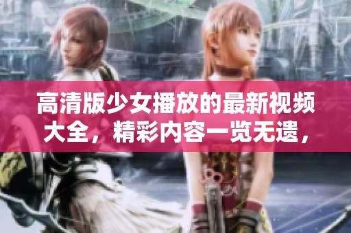 高清版少女播放的最新视频大全，精彩内容一览无遗，快来观看吧