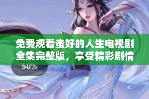 免费观看蛮好的人生电视剧全集完整版，享受精彩剧情带来的乐趣