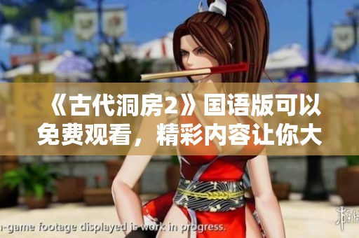 《古代洞房2》国语版可以免费观看，精彩内容让你大开眼界！
