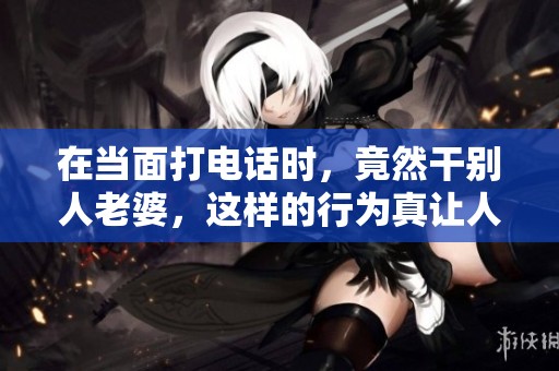 在当面打电话时，竟然干别人老婆，这样的行为真让人震惊！