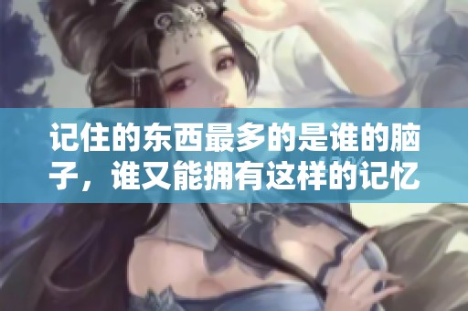 记住的东西最多的是谁的脑子，谁又能拥有这样的记忆力呢