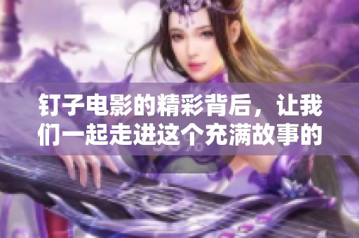 钉子电影的精彩背后，让我们一起走进这个充满故事的世界