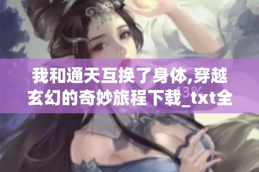 我和通天互换了身体,穿越玄幻的奇妙旅程下载_txt全集下载_免重写