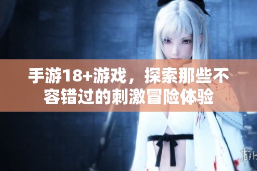 手游18+游戏，探索那些不容错过的刺激冒险体验
