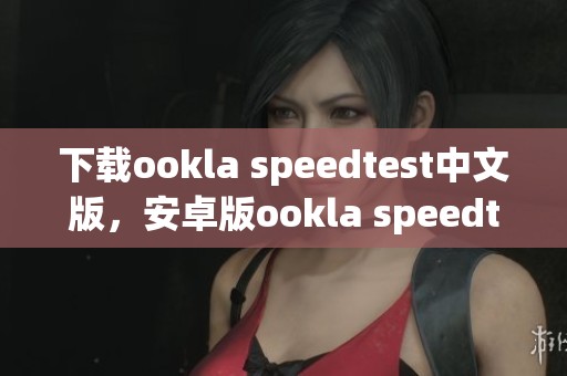 下载ookla speedtest中文版，安卓版ookla speedtest app等你体验！