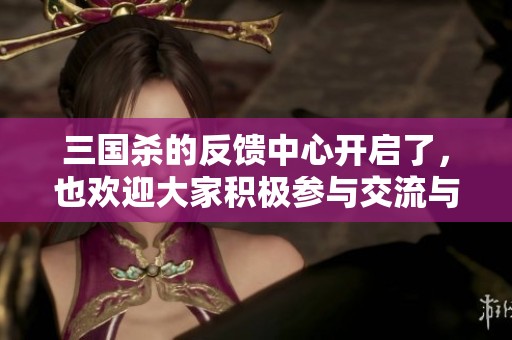 三国杀的反馈中心开启了，也欢迎大家积极参与交流与讨论！