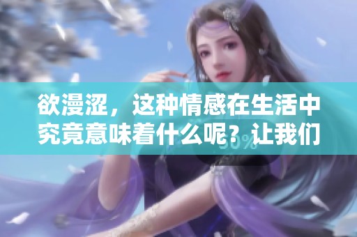 欲漫涩，这种情感在生活中究竟意味着什么呢？让我们来探讨一下。