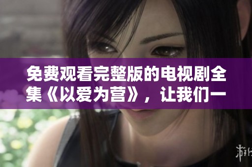 免费观看完整版的电视剧全集《以爱为营》，让我们一同感受爱的力量