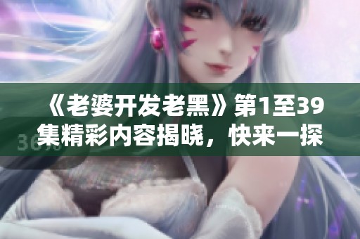 《老婆开发老黑》第1至39集精彩内容揭晓，快来一探究竟！