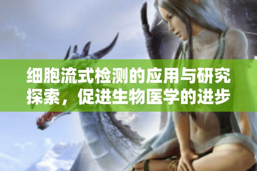 细胞流式检测的应用与研究探索，促进生物医学的进步与发展