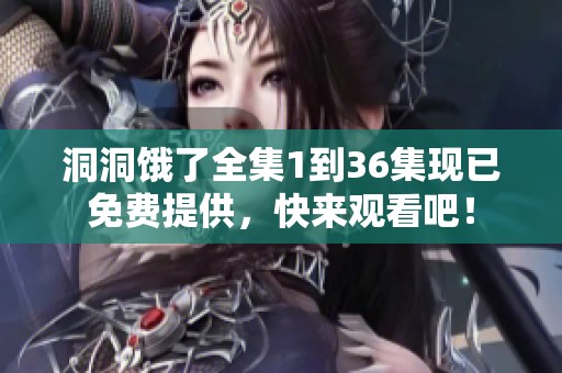 洞洞饿了全集1到36集现已免费提供，快来观看吧！