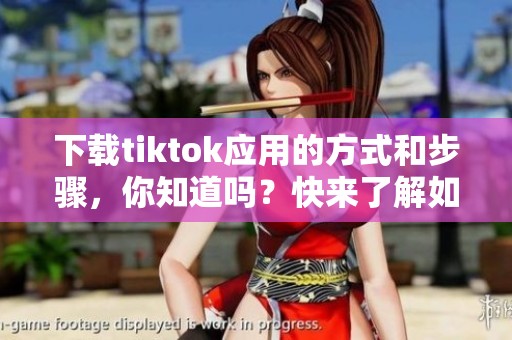 下载tiktok应用的方式和步骤，你知道吗？快来了解如何获取tiktok吧！
