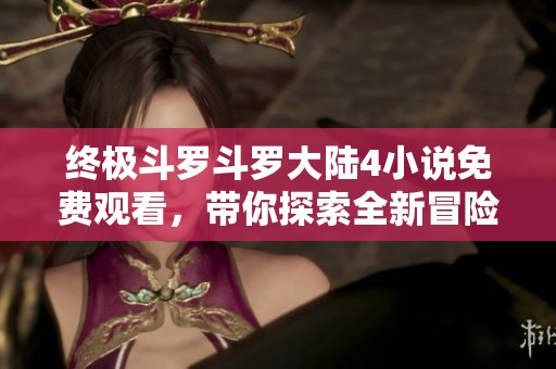 终极斗罗斗罗大陆4小说免费观看，带你探索全新冒险之旅