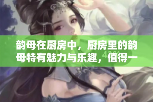 韵母在厨房中，厨房里的韵母特有魅力与乐趣，值得一探究竟