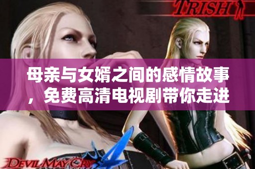 母亲与女婿之间的感情故事，免费高清电视剧带你走进他们的生活
