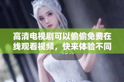 高清电视剧可以偷偷免费在线观看视频，快来体验不同的观剧乐趣吧