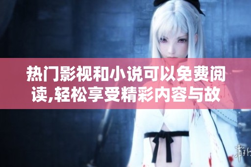 热门影视和小说可以免费阅读,轻松享受精彩内容与故事体验