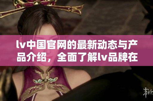 lv中国官网的最新动态与产品介绍，全面了解lv品牌在中国的最新信息