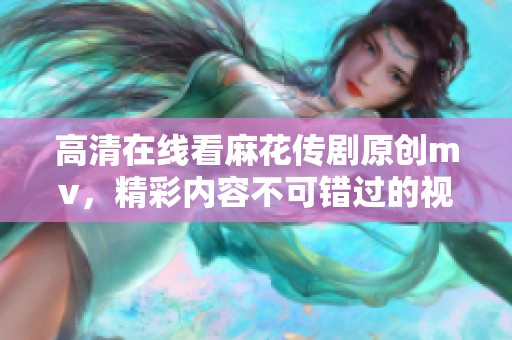 高清在线看麻花传剧原创mv，精彩内容不可错过的视听体验