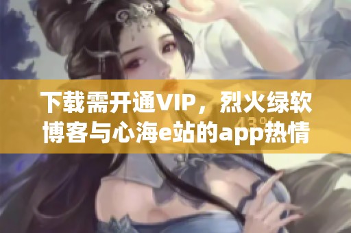 下载需开通VIP，烈火绿软博客与心海e站的app热情推荐