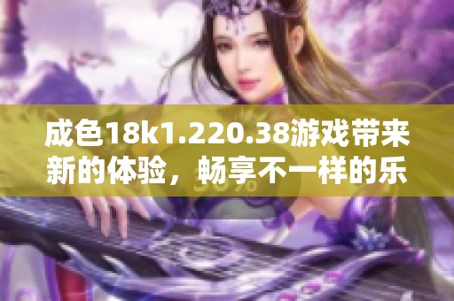 成色18k1.220.38游戏带来新的体验，畅享不一样的乐趣与精彩时刻