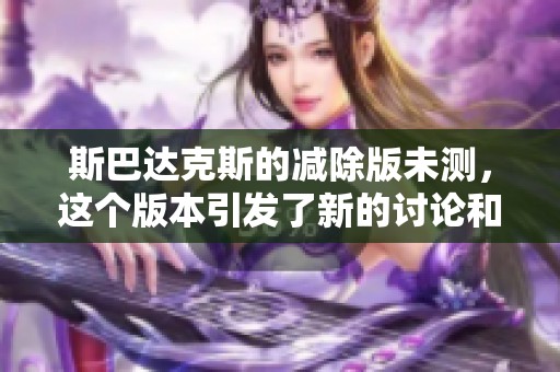 斯巴达克斯的减除版未测，这个版本引发了新的讨论和关注