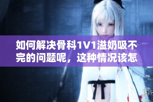 如何解决骨科1∨1溢奶吸不完的问题呢，这种情况该怎么办才好呢