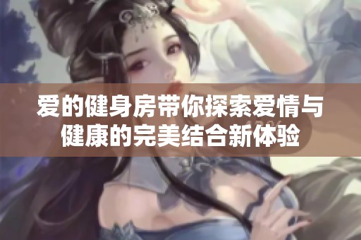 爱的健身房带你探索爱情与健康的完美结合新体验