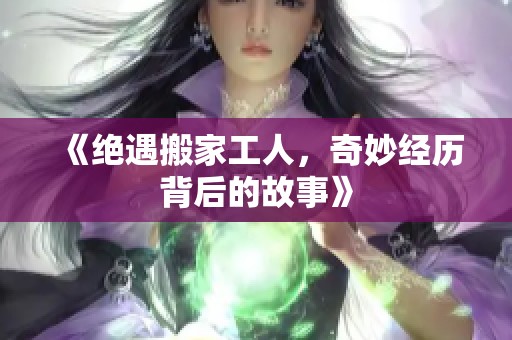《绝遇搬家工人，奇妙经历背后的故事》