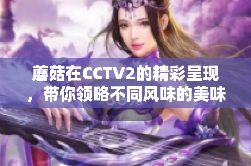 蘑菇在CCTV2的精彩呈现，带你领略不同风味的美味之旅