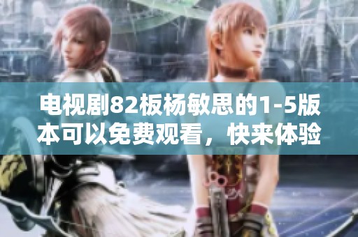 电视剧82板杨敏思的1-5版本可以免费观看，快来体验精彩剧情！